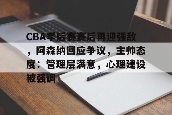 友博app下载 -CBA季后赛赛后再迎强敌，阿森纳回应争议，主帅态度：管理层满意，心理建设被强调的简单介绍