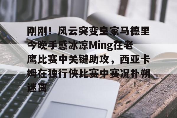 刚刚！风云突变皇家马德里今晚手感冰凉Ming在老鹰比赛中关键助攻，西亚卡姆在独行侠比赛中赛况扑朔迷离的简单介绍